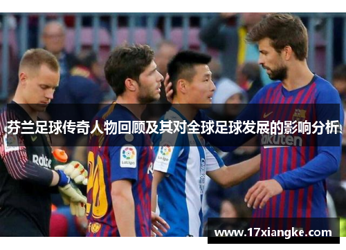 芬兰足球传奇人物回顾及其对全球足球发展的影响分析