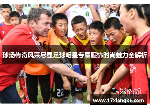 球场传奇风采尽显足球明星专属服饰时尚魅力全解析