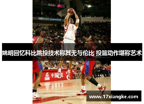 姚明回忆科比跳投技术称其无与伦比 投篮动作堪称艺术