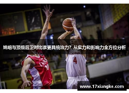 姚明与顶级后卫对比谁更具统治力？从实力和影响力全方位分析