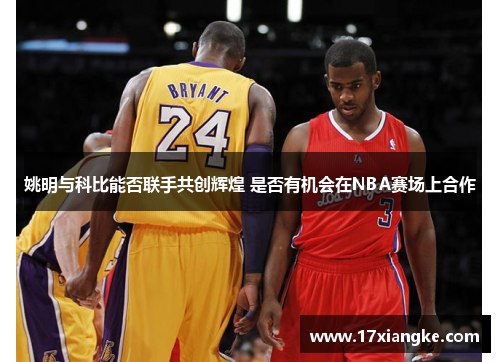 姚明与科比能否联手共创辉煌 是否有机会在NBA赛场上合作
