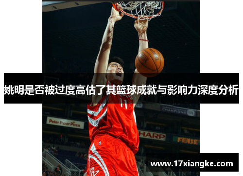 姚明是否被过度高估了其篮球成就与影响力深度分析
