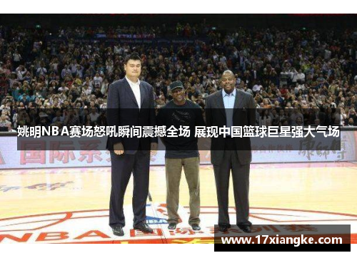 姚明NBA赛场怒吼瞬间震撼全场 展现中国篮球巨星强大气场