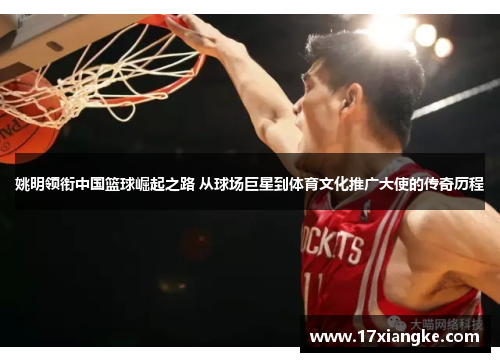 姚明领衔中国篮球崛起之路 从球场巨星到体育文化推广大使的传奇历程