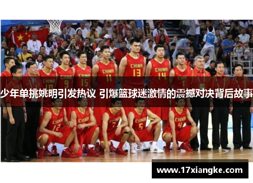少年单挑姚明引发热议 引爆篮球迷激情的震撼对决背后故事