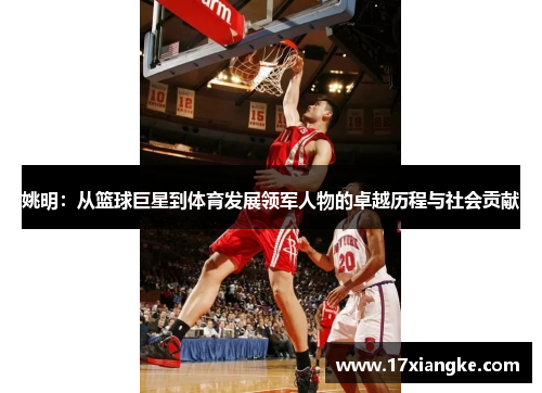 姚明：从篮球巨星到体育发展领军人物的卓越历程与社会贡献