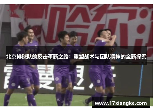 北京排球队的反击革新之路：重塑战术与团队精神的全新探索