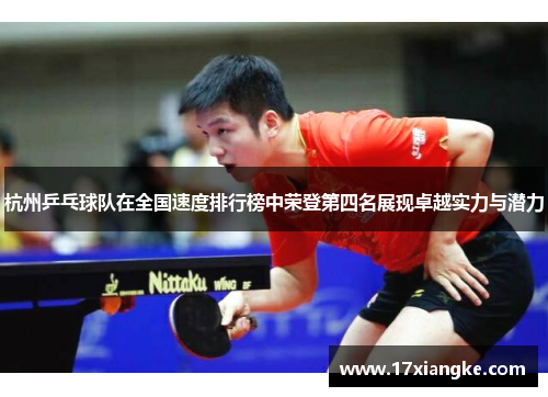 杭州乒乓球队在全国速度排行榜中荣登第四名展现卓越实力与潜力