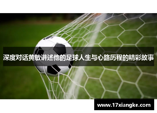 深度对话黄敏讲述他的足球人生与心路历程的精彩故事