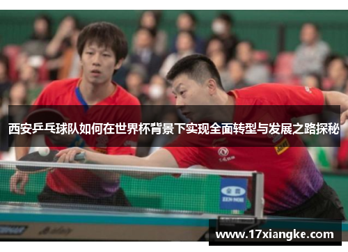 西安乒乓球队如何在世界杯背景下实现全面转型与发展之路探秘