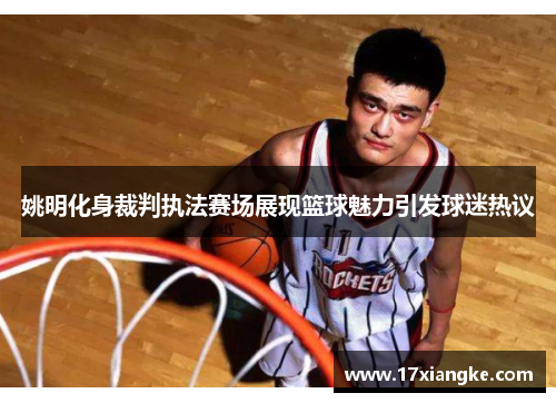 姚明化身裁判执法赛场展现篮球魅力引发球迷热议