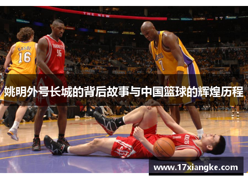 姚明外号长城的背后故事与中国篮球的辉煌历程