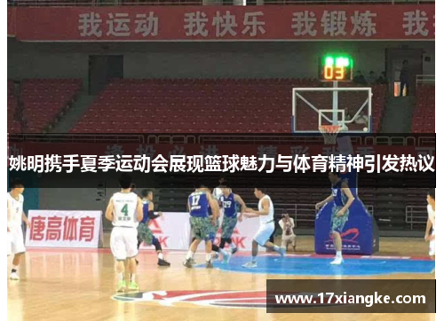 姚明携手夏季运动会展现篮球魅力与体育精神引发热议