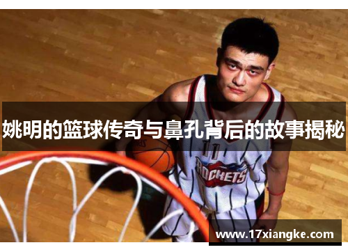 姚明的篮球传奇与鼻孔背后的故事揭秘