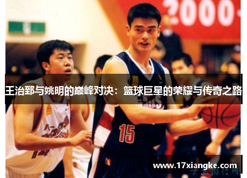 王治郅与姚明的巅峰对决：篮球巨星的荣耀与传奇之路