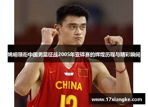 姚明领衔中国男篮征战2005年亚锦赛的辉煌历程与精彩瞬间