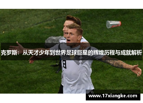 克罗斯：从天才少年到世界足球巨星的辉煌历程与成就解析