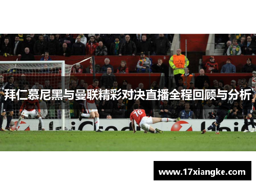 拜仁慕尼黑与曼联精彩对决直播全程回顾与分析