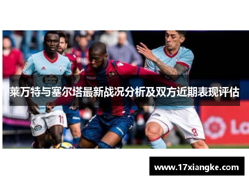 莱万特与塞尔塔最新战况分析及双方近期表现评估