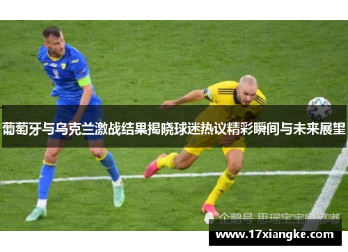 葡萄牙与乌克兰激战结果揭晓球迷热议精彩瞬间与未来展望