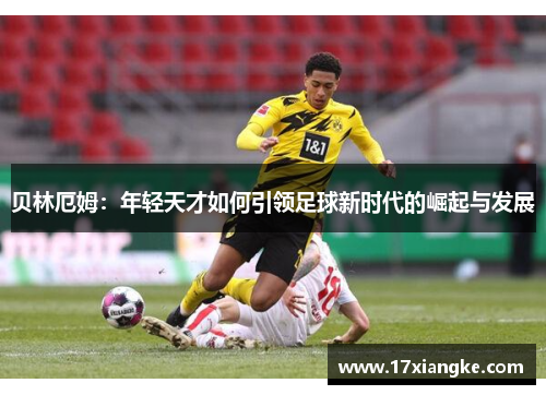 贝林厄姆：年轻天才如何引领足球新时代的崛起与发展