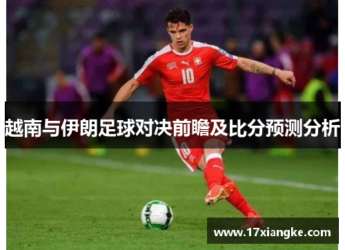 越南与伊朗足球对决前瞻及比分预测分析