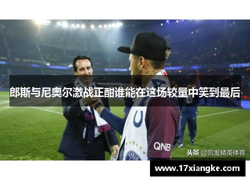 郎斯与尼奥尔激战正酣谁能在这场较量中笑到最后